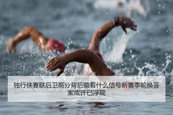 独行侠夏联后卫高分背后藏着什么信号新赛季轮换答案或许已浮现